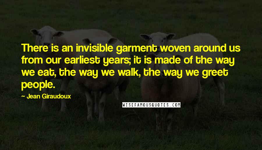 Jean Giraudoux Quotes: There is an invisible garment woven around us from our earliest years; it is made of the way we eat, the way we walk, the way we greet people.