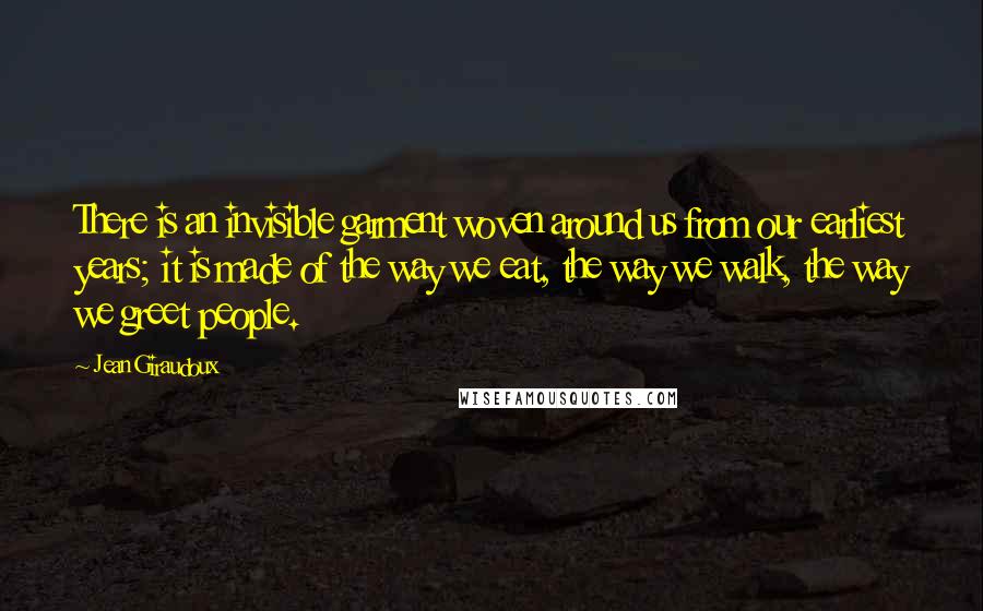 Jean Giraudoux Quotes: There is an invisible garment woven around us from our earliest years; it is made of the way we eat, the way we walk, the way we greet people.