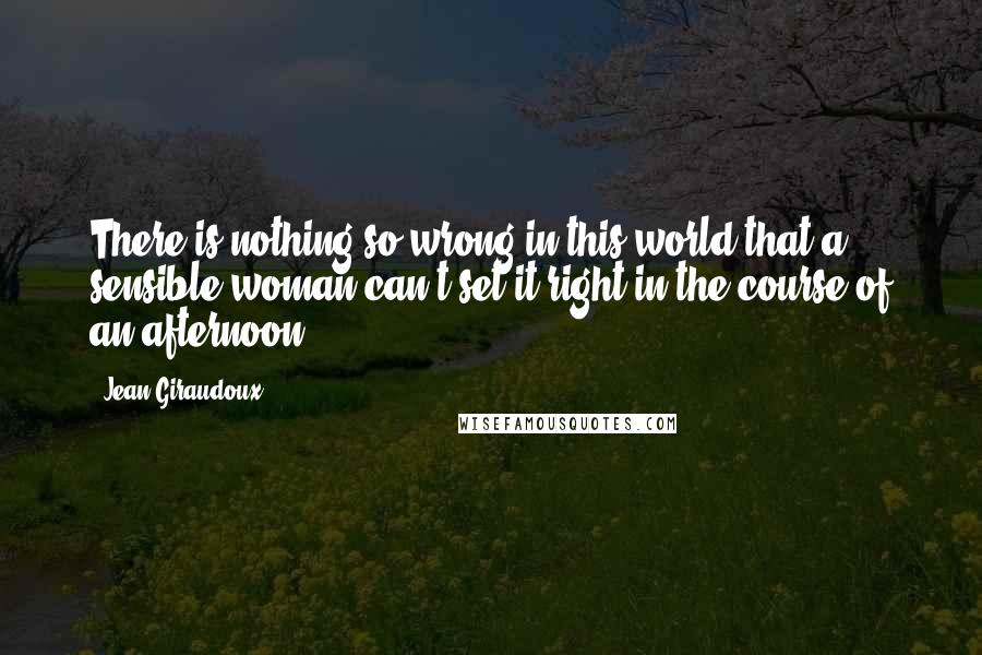 Jean Giraudoux Quotes: There is nothing so wrong in this world that a sensible woman can't set it right in the course of an afternoon.