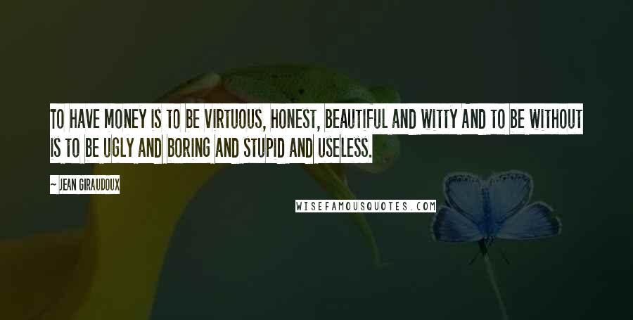 Jean Giraudoux Quotes: To have money is to be virtuous, honest, beautiful and witty And to be without is to be ugly and boring and stupid and useless.