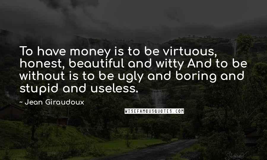 Jean Giraudoux Quotes: To have money is to be virtuous, honest, beautiful and witty And to be without is to be ugly and boring and stupid and useless.