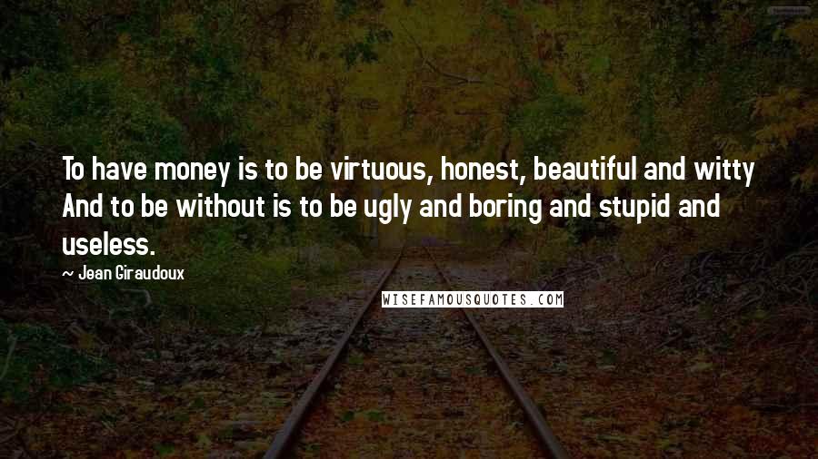 Jean Giraudoux Quotes: To have money is to be virtuous, honest, beautiful and witty And to be without is to be ugly and boring and stupid and useless.