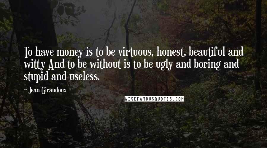 Jean Giraudoux Quotes: To have money is to be virtuous, honest, beautiful and witty And to be without is to be ugly and boring and stupid and useless.