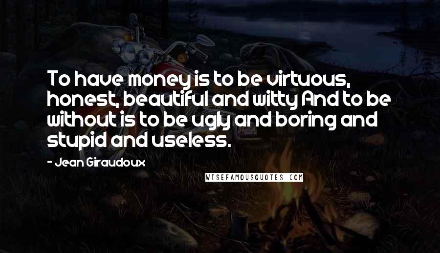 Jean Giraudoux Quotes: To have money is to be virtuous, honest, beautiful and witty And to be without is to be ugly and boring and stupid and useless.