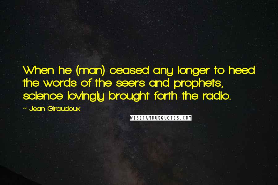 Jean Giraudoux Quotes: When he (man) ceased any longer to heed the words of the seers and prophets, science lovingly brought forth the radio.