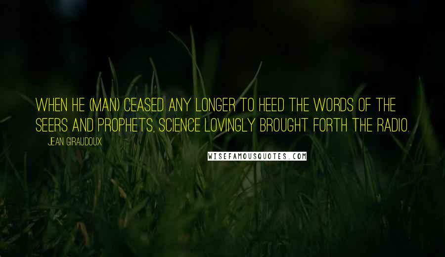 Jean Giraudoux Quotes: When he (man) ceased any longer to heed the words of the seers and prophets, science lovingly brought forth the radio.