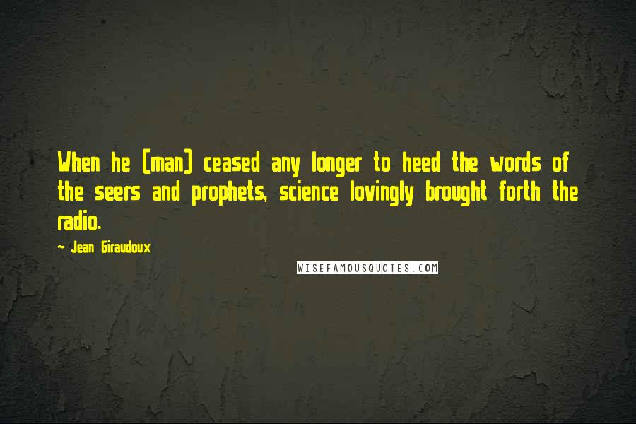 Jean Giraudoux Quotes: When he (man) ceased any longer to heed the words of the seers and prophets, science lovingly brought forth the radio.