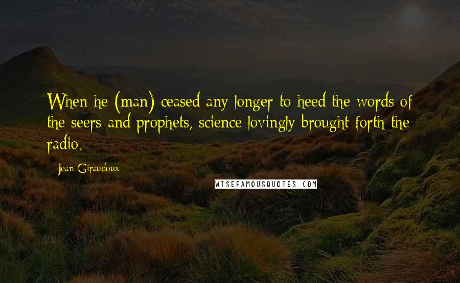 Jean Giraudoux Quotes: When he (man) ceased any longer to heed the words of the seers and prophets, science lovingly brought forth the radio.