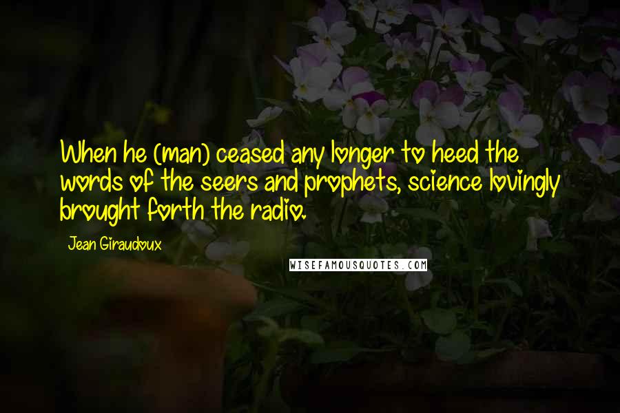 Jean Giraudoux Quotes: When he (man) ceased any longer to heed the words of the seers and prophets, science lovingly brought forth the radio.