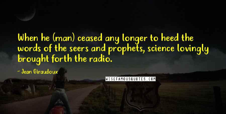 Jean Giraudoux Quotes: When he (man) ceased any longer to heed the words of the seers and prophets, science lovingly brought forth the radio.