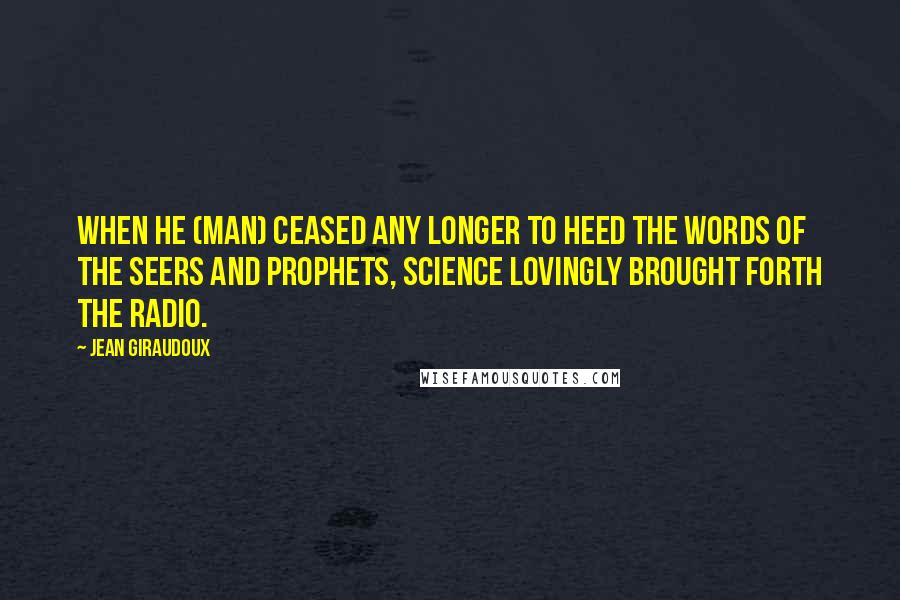 Jean Giraudoux Quotes: When he (man) ceased any longer to heed the words of the seers and prophets, science lovingly brought forth the radio.