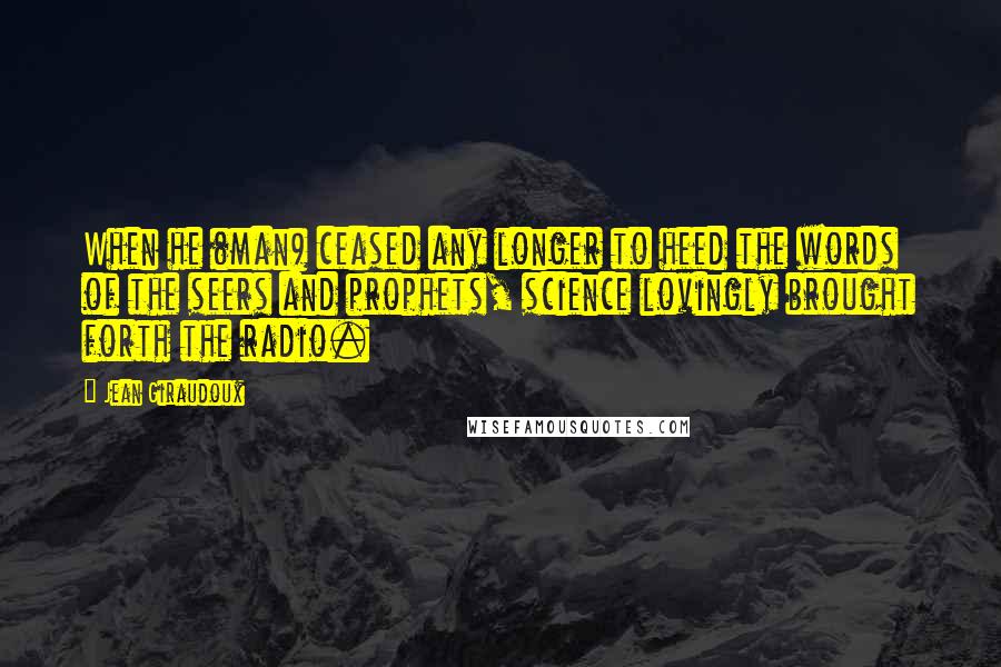 Jean Giraudoux Quotes: When he (man) ceased any longer to heed the words of the seers and prophets, science lovingly brought forth the radio.