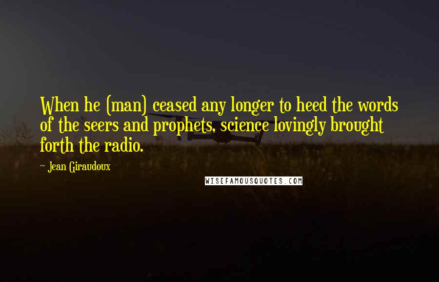 Jean Giraudoux Quotes: When he (man) ceased any longer to heed the words of the seers and prophets, science lovingly brought forth the radio.