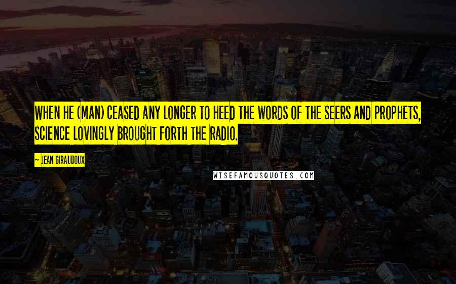 Jean Giraudoux Quotes: When he (man) ceased any longer to heed the words of the seers and prophets, science lovingly brought forth the radio.