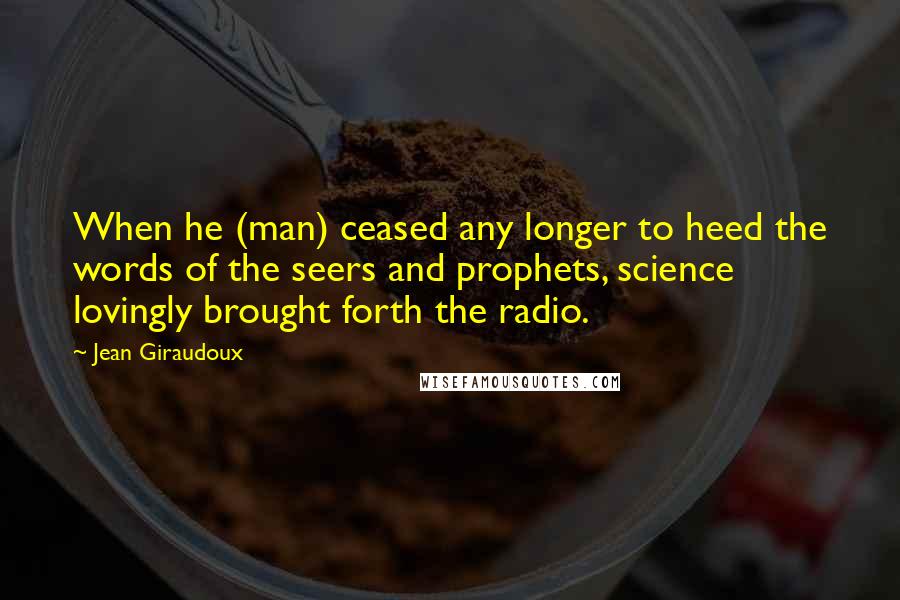 Jean Giraudoux Quotes: When he (man) ceased any longer to heed the words of the seers and prophets, science lovingly brought forth the radio.