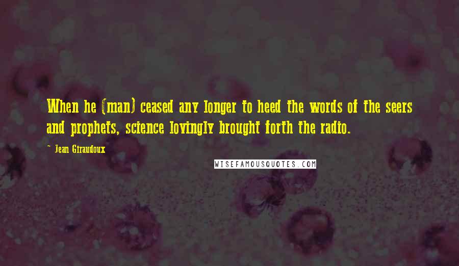 Jean Giraudoux Quotes: When he (man) ceased any longer to heed the words of the seers and prophets, science lovingly brought forth the radio.