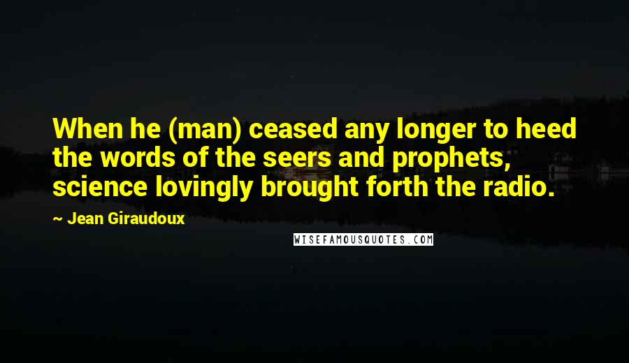 Jean Giraudoux Quotes: When he (man) ceased any longer to heed the words of the seers and prophets, science lovingly brought forth the radio.