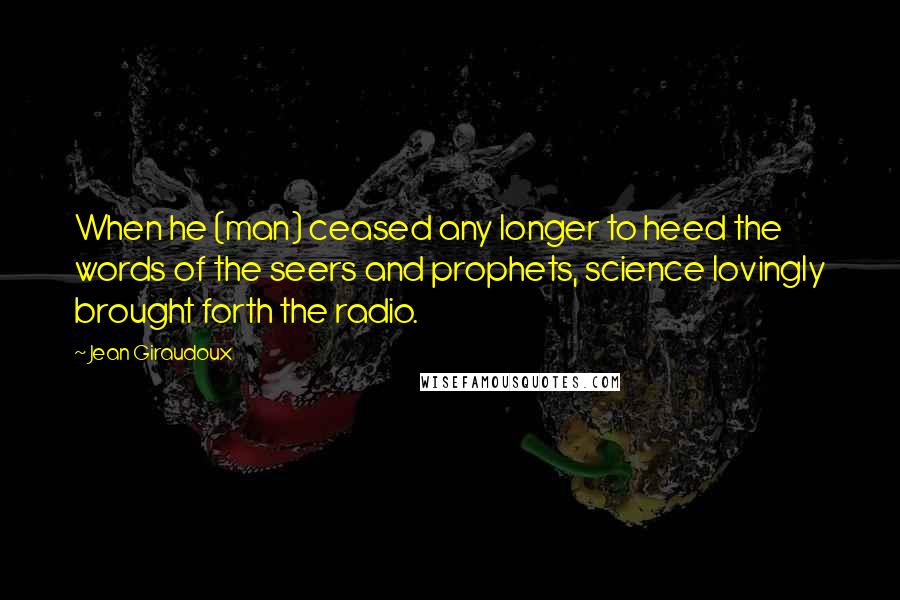 Jean Giraudoux Quotes: When he (man) ceased any longer to heed the words of the seers and prophets, science lovingly brought forth the radio.