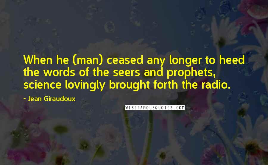 Jean Giraudoux Quotes: When he (man) ceased any longer to heed the words of the seers and prophets, science lovingly brought forth the radio.