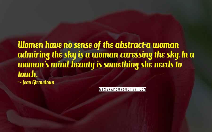 Jean Giraudoux Quotes: Women have no sense of the abstract-a woman admiring the sky is a woman caressing the sky. In a woman's mind beauty is something she needs to touch.