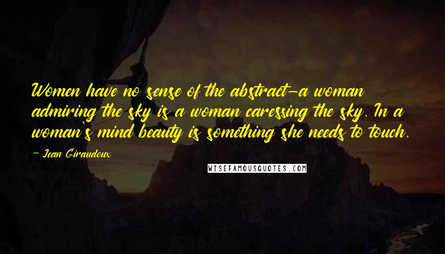 Jean Giraudoux Quotes: Women have no sense of the abstract-a woman admiring the sky is a woman caressing the sky. In a woman's mind beauty is something she needs to touch.