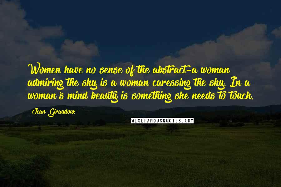 Jean Giraudoux Quotes: Women have no sense of the abstract-a woman admiring the sky is a woman caressing the sky. In a woman's mind beauty is something she needs to touch.