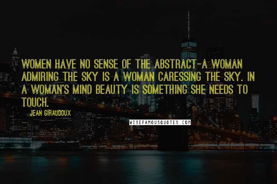 Jean Giraudoux Quotes: Women have no sense of the abstract-a woman admiring the sky is a woman caressing the sky. In a woman's mind beauty is something she needs to touch.