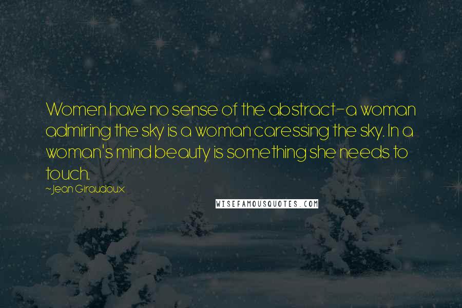 Jean Giraudoux Quotes: Women have no sense of the abstract-a woman admiring the sky is a woman caressing the sky. In a woman's mind beauty is something she needs to touch.