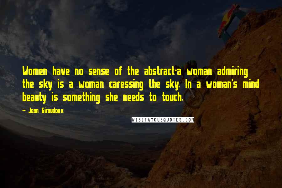 Jean Giraudoux Quotes: Women have no sense of the abstract-a woman admiring the sky is a woman caressing the sky. In a woman's mind beauty is something she needs to touch.