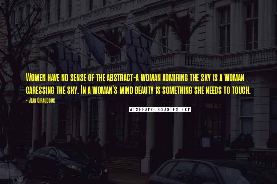 Jean Giraudoux Quotes: Women have no sense of the abstract-a woman admiring the sky is a woman caressing the sky. In a woman's mind beauty is something she needs to touch.