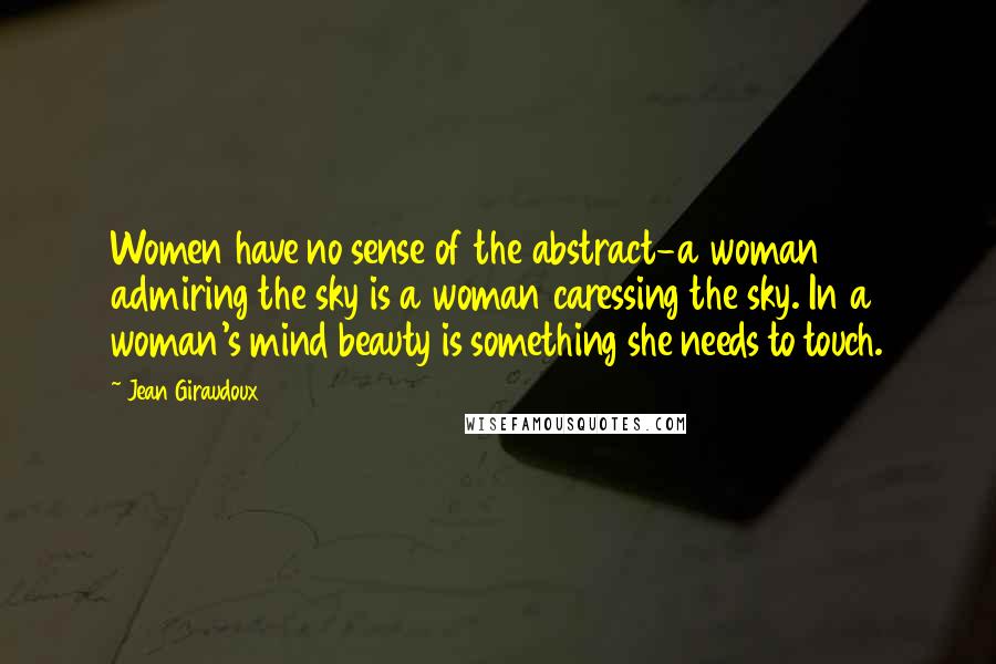 Jean Giraudoux Quotes: Women have no sense of the abstract-a woman admiring the sky is a woman caressing the sky. In a woman's mind beauty is something she needs to touch.