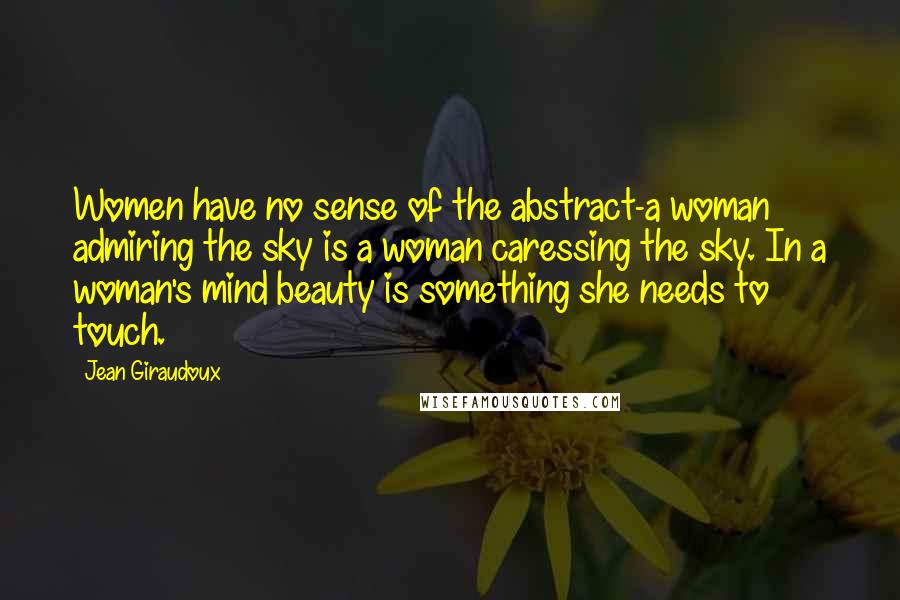 Jean Giraudoux Quotes: Women have no sense of the abstract-a woman admiring the sky is a woman caressing the sky. In a woman's mind beauty is something she needs to touch.