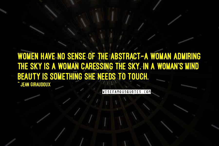 Jean Giraudoux Quotes: Women have no sense of the abstract-a woman admiring the sky is a woman caressing the sky. In a woman's mind beauty is something she needs to touch.