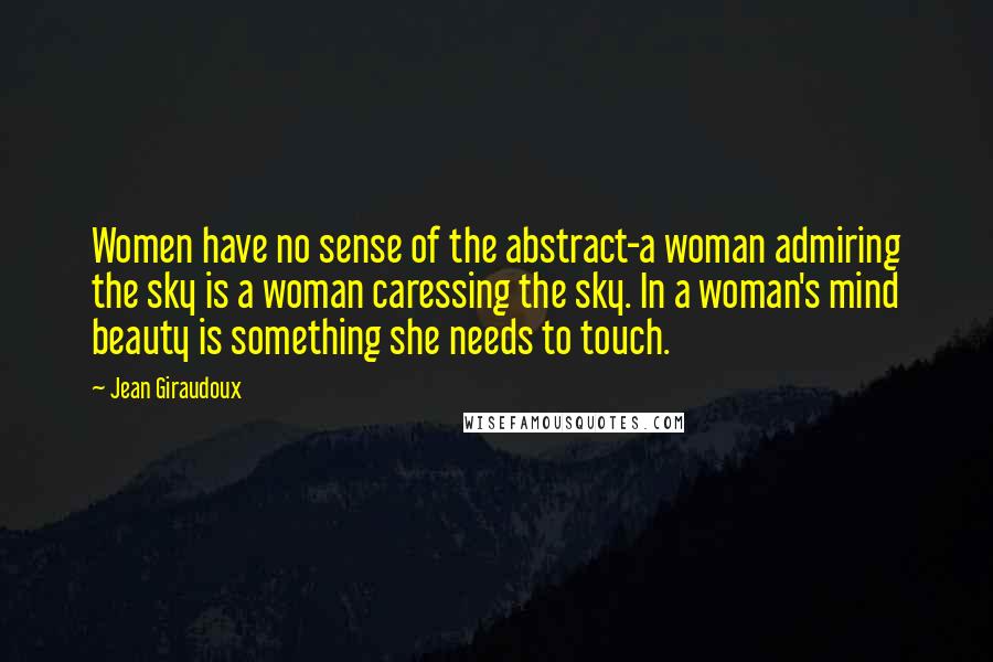 Jean Giraudoux Quotes: Women have no sense of the abstract-a woman admiring the sky is a woman caressing the sky. In a woman's mind beauty is something she needs to touch.