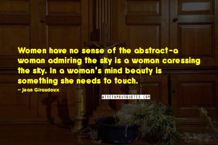 Jean Giraudoux Quotes: Women have no sense of the abstract-a woman admiring the sky is a woman caressing the sky. In a woman's mind beauty is something she needs to touch.