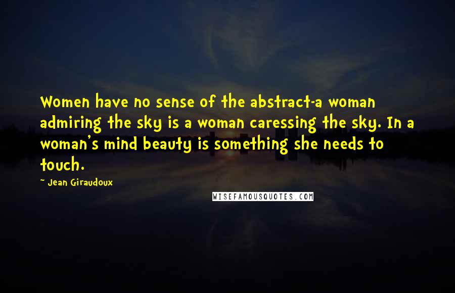 Jean Giraudoux Quotes: Women have no sense of the abstract-a woman admiring the sky is a woman caressing the sky. In a woman's mind beauty is something she needs to touch.