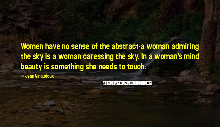 Jean Giraudoux Quotes: Women have no sense of the abstract-a woman admiring the sky is a woman caressing the sky. In a woman's mind beauty is something she needs to touch.