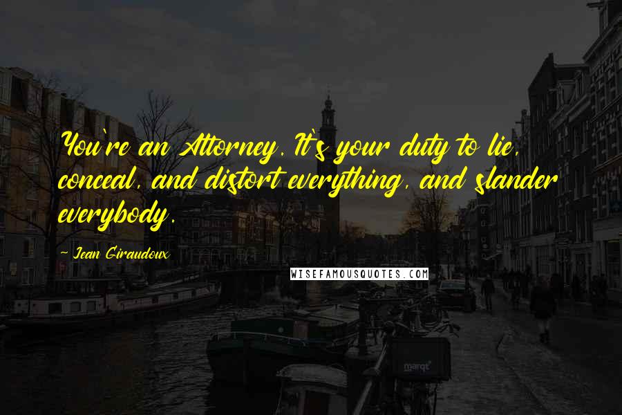 Jean Giraudoux Quotes: You're an Attorney. It's your duty to lie, conceal, and distort everything, and slander everybody.