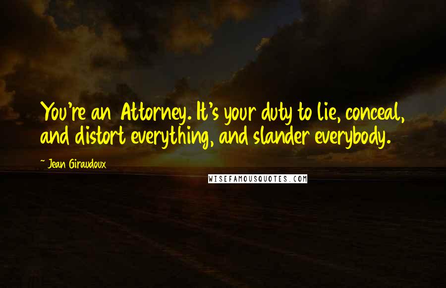 Jean Giraudoux Quotes: You're an Attorney. It's your duty to lie, conceal, and distort everything, and slander everybody.