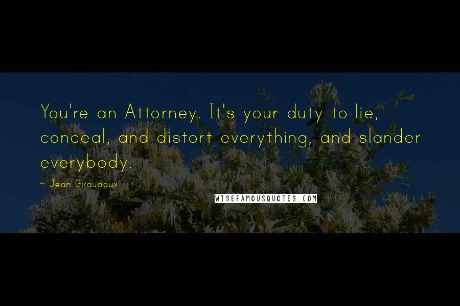 Jean Giraudoux Quotes: You're an Attorney. It's your duty to lie, conceal, and distort everything, and slander everybody.