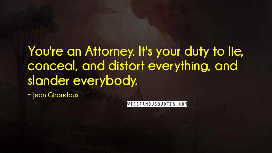 Jean Giraudoux Quotes: You're an Attorney. It's your duty to lie, conceal, and distort everything, and slander everybody.