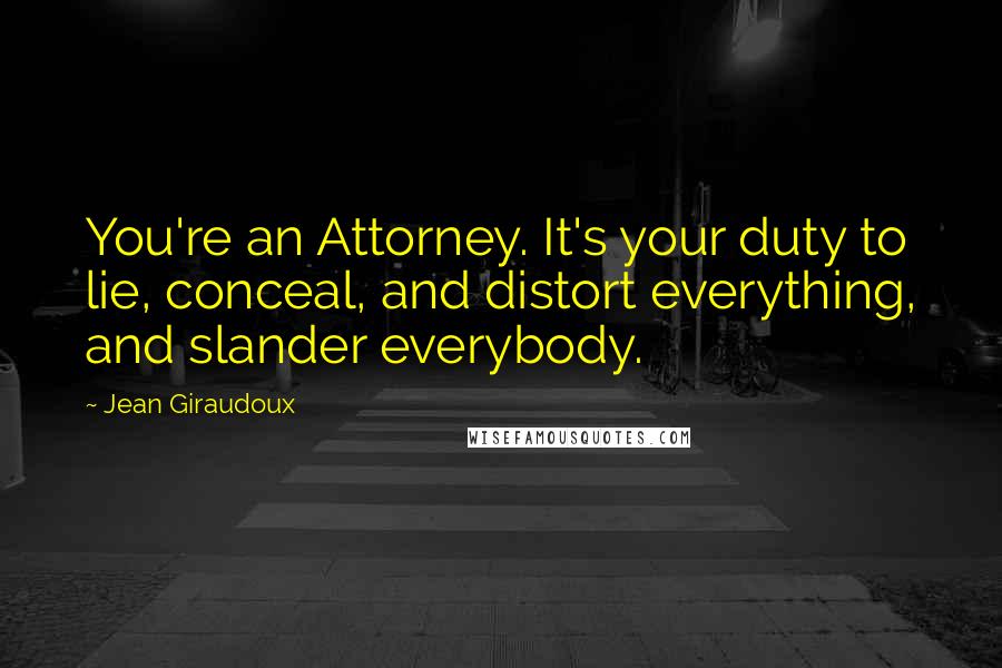 Jean Giraudoux Quotes: You're an Attorney. It's your duty to lie, conceal, and distort everything, and slander everybody.