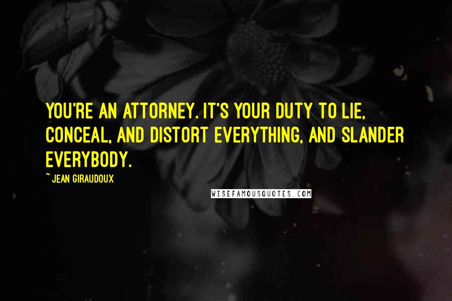 Jean Giraudoux Quotes: You're an Attorney. It's your duty to lie, conceal, and distort everything, and slander everybody.