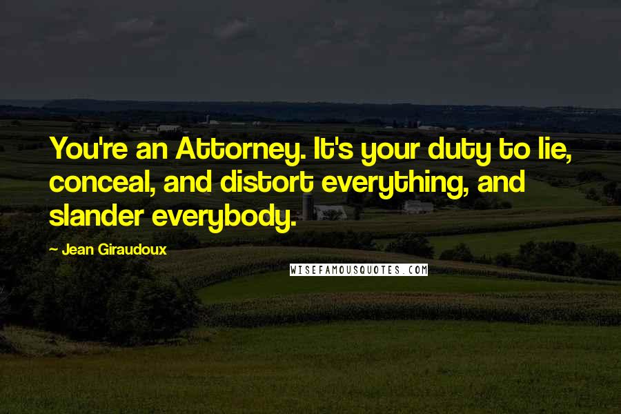 Jean Giraudoux Quotes: You're an Attorney. It's your duty to lie, conceal, and distort everything, and slander everybody.