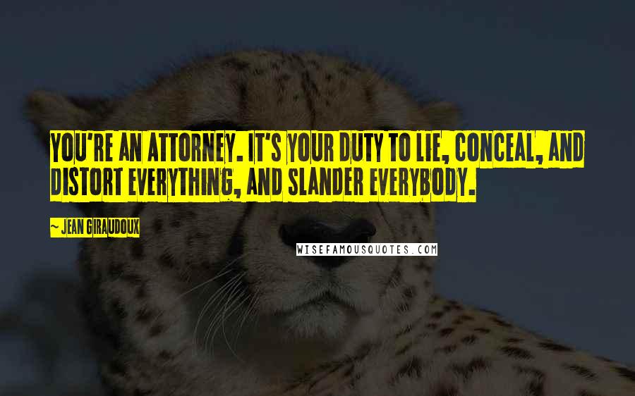 Jean Giraudoux Quotes: You're an Attorney. It's your duty to lie, conceal, and distort everything, and slander everybody.