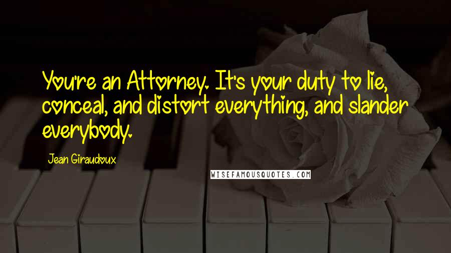 Jean Giraudoux Quotes: You're an Attorney. It's your duty to lie, conceal, and distort everything, and slander everybody.