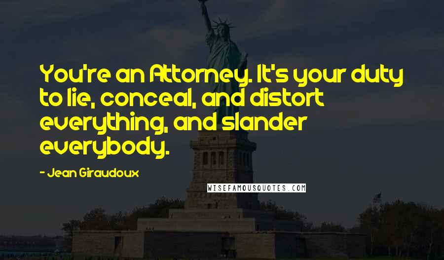 Jean Giraudoux Quotes: You're an Attorney. It's your duty to lie, conceal, and distort everything, and slander everybody.