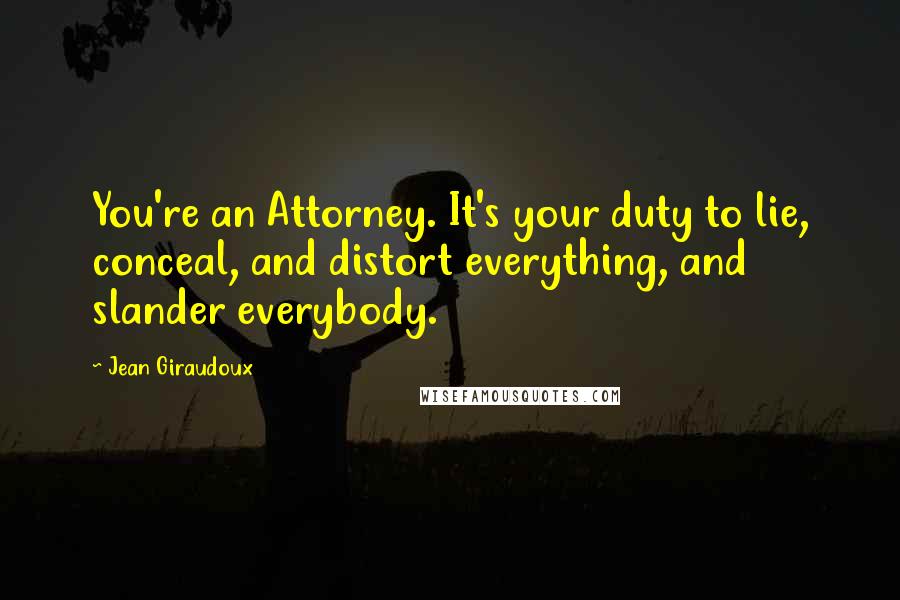 Jean Giraudoux Quotes: You're an Attorney. It's your duty to lie, conceal, and distort everything, and slander everybody.