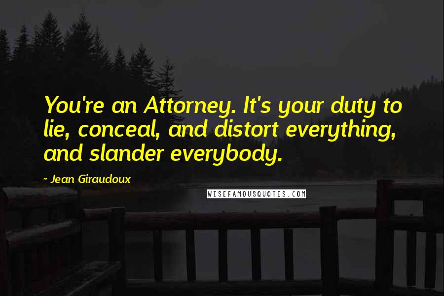 Jean Giraudoux Quotes: You're an Attorney. It's your duty to lie, conceal, and distort everything, and slander everybody.