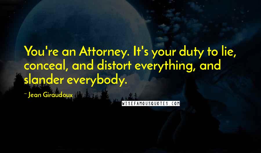 Jean Giraudoux Quotes: You're an Attorney. It's your duty to lie, conceal, and distort everything, and slander everybody.